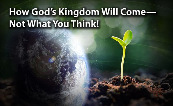 How God’s Kingdom Will Come—Not What You Think!