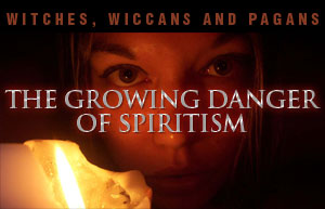 Witches, Wiccans and Pagans: The Growing Danger of Spiritism